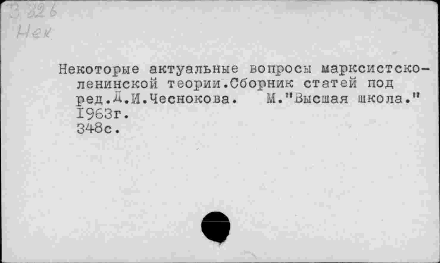 ﻿Некоторые актуальные вопросы марксистско-ленинской теории.Сборник статей под ред.Д.И.Чеснокова. М.’’Высшая школа.” 1963г. 348с.